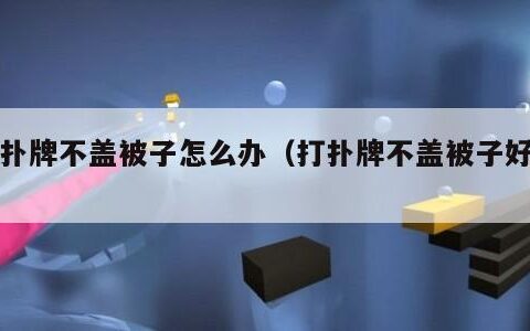 打扑牌不盖被子怎么办（打扑牌不盖被子好吗）