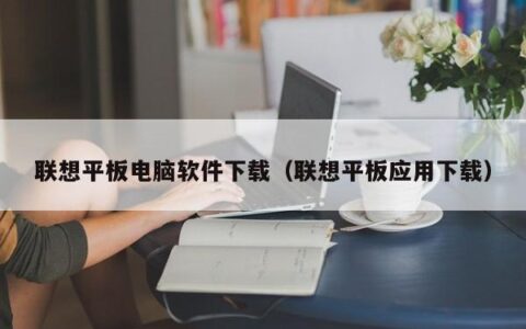 联想平板电脑软件下载（联想平板应用下载）