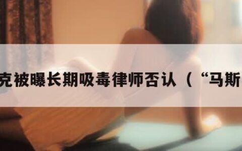 马斯克被曝长期吸毒律师否认（“马斯克”）