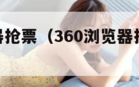 360浏览器抢票（360浏览器抢票版官方下载）