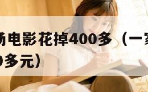 一家人看场电影花掉400多（一家人看场电影花掉400多元）