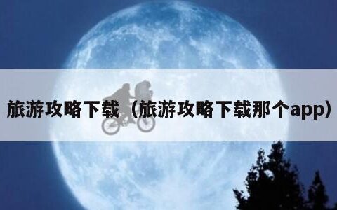 旅游攻略下载（旅游攻略下载那个app）