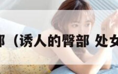 诱人的臀部（诱人的臀部 处女胴体小说）