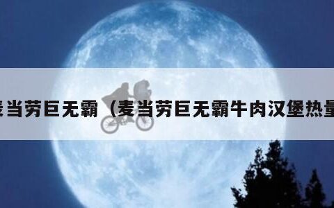 麦当劳巨无霸（麦当劳巨无霸牛肉汉堡热量）