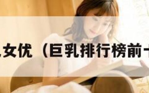 巨乳女优（巨乳排行榜前十名）