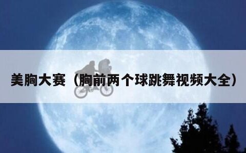 美胸大赛（胸前两个球跳舞视频大全）