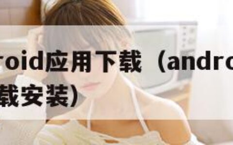 android应用下载（android应用下载安装）