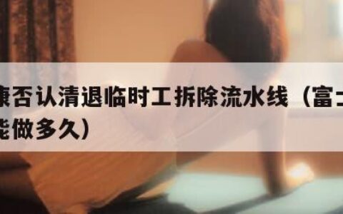 富士康否认清退临时工拆除流水线（富士康临时工能做多久）