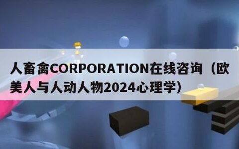 人畜禽CORPORATION在线咨询（欧美人与人动人物2024心理学）
