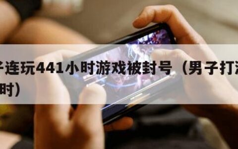 男子连玩441小时游戏被封号（男子打游戏4小时）