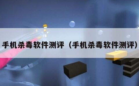 手机杀毒软件测评（手机杀毒软件测评）