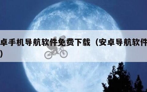 安卓手机导航软件免费下载（安卓导航软件安装）