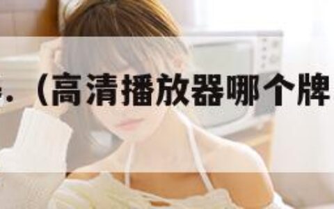 高清播放器.（高清播放器哪个牌子的质量好）