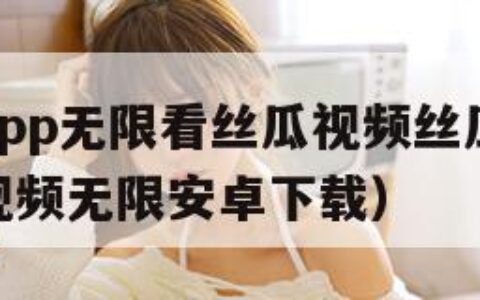 黄瓜视频app无限看丝瓜视频丝瓜视在线观看（黄瓜视频无限安卓下载）