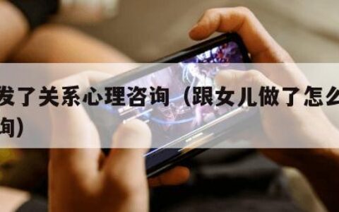 和儿发了关系心理咨询（跟女儿做了怎么办心理咨询）