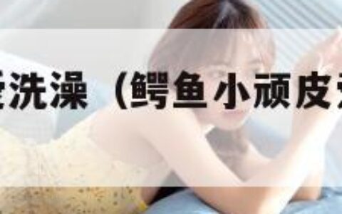 鳄鱼小顽皮爱洗澡（鳄鱼小顽皮爱洗澡苹果版的）