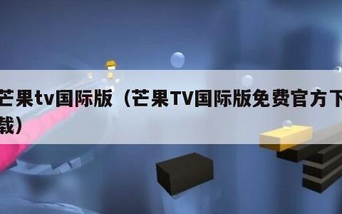 芒果tv国际版（芒果TV国际版免费官方下载）