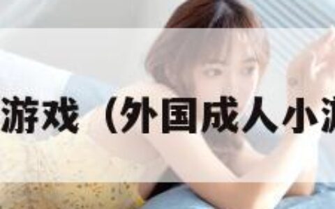 外国成人小游戏（外国成人小游戏网页版）