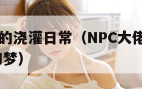 NPC大佬的浇灌日常（NPC大佬的浇灌日常 饮酒如梦）