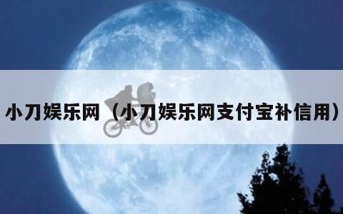 小刀娱乐网（小刀娱乐网支付宝补信用）