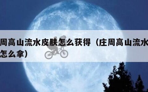 庄周高山流水皮肤怎么获得（庄周高山流水皮肤怎么拿）