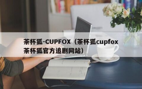 茶杯狐-CUPFOX（茶杯狐cupfox茶杯狐官方追剧网站）