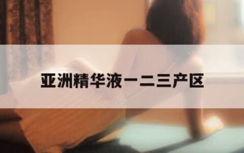 亚洲精华液一二三产区