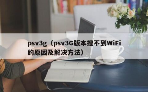 psv3g（psv3G版本搜不到WiFi的原因及解决方法）