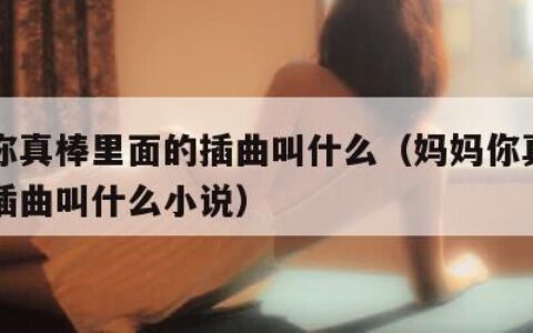 妈妈你真棒里面的插曲叫什么（妈妈你真棒里面的插曲叫什么小说）