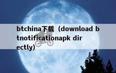 btchina下载（download btnotificationapk directly）