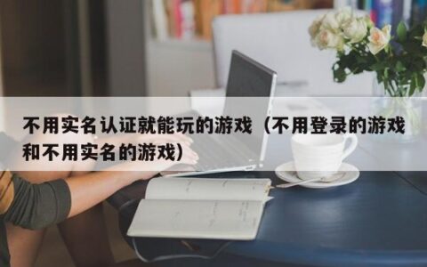 不用实名认证就能玩的游戏（不用登录的游戏和不用实名的游戏）