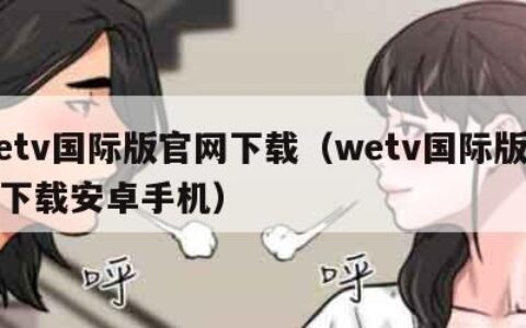 wetv国际版官网下载（wetv国际版官网下载安卓手机）