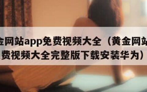 黄金网站app免费视频大全（黄金网站app免费视频大全完整版下载安装华为）