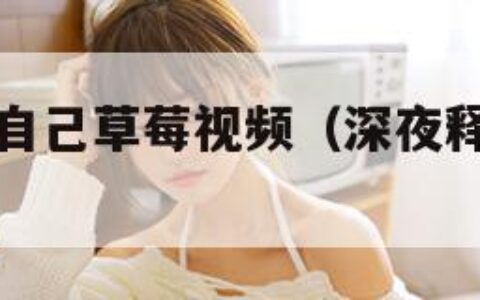 深夜释放你自己草莓视频（深夜释放草莓一下）