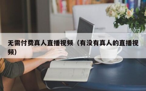 无需付费真人直播视频（有没有真人的直播视频）