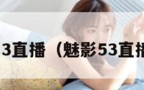 魅影5.3直播（魅影53直播大全）