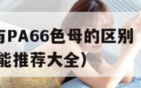 PA6色母与PA66色母的区别（暴躁老阿姨csgo技能推荐大全）