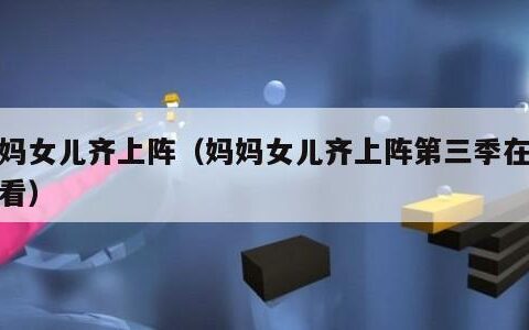 妈妈女儿齐上阵（妈妈女儿齐上阵第三季在线观看）