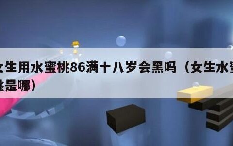 女生用水蜜桃86满十八岁会黑吗（女生水蜜桃是哪）