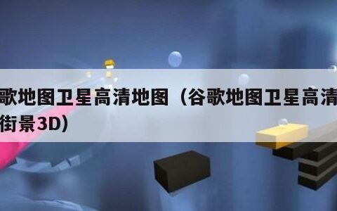 谷歌地图卫星高清地图（谷歌地图卫星高清地图街景3D）