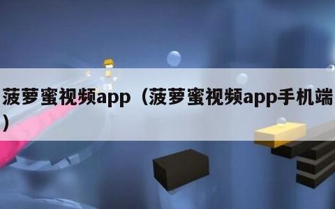 菠萝蜜视频app（菠萝蜜视频app手机端）