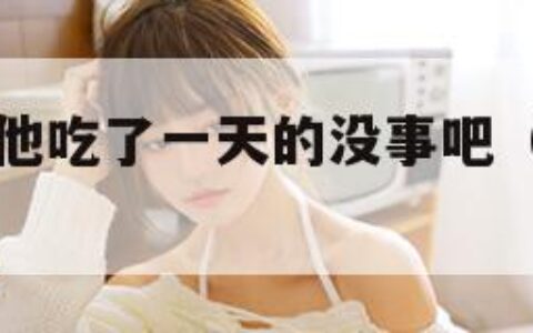 没带罩子让他吃了一天的没事吧（没戴胸罩怎么说）