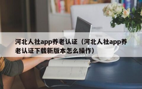 河北人社app养老认证（河北人社app养老认证下载新版本怎么操作）