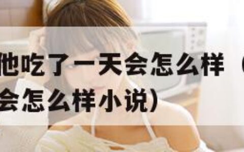 没带罩子让他吃了一天会怎么样（没带罩子让他吃了一天会怎么样小说）