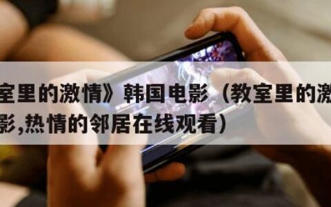 《教室里的激情》韩国电影（教室里的激情韩国电影,热情的邻居在线观看）