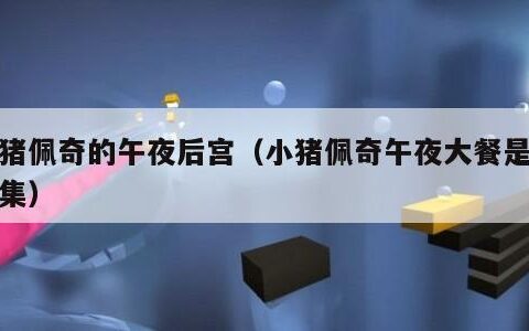 小猪佩奇的午夜后宫（小猪佩奇午夜大餐是哪一集）