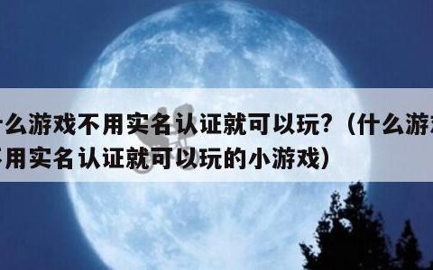什么游戏不用实名认证就可以玩?（什么游戏不用实名认证就可以玩的小游戏）