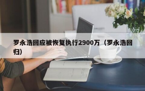 罗永浩回应被恢复执行2900万（罗永浩回归）