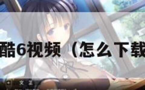 怎样下载酷6视频（怎么下载酷6视频）