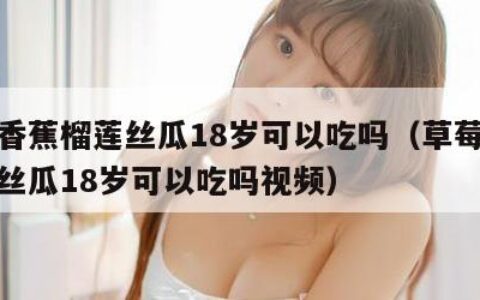 草莓香蕉榴莲丝瓜18岁可以吃吗（草莓香蕉榴莲丝瓜18岁可以吃吗视频）
